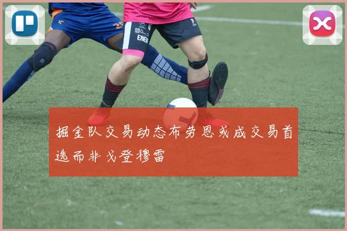 掘金队交易动态布劳恩或成交易首选而非戈登穆雷