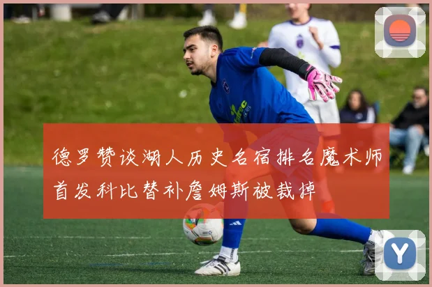 德罗赞谈湖人历史名宿排名魔术师首发科比替补詹姆斯被裁掉