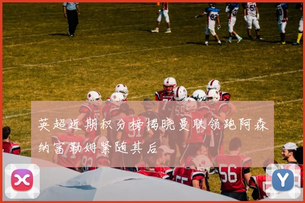 英超近期积分榜揭晓曼联领跑阿森纳富勒姆紧随其后