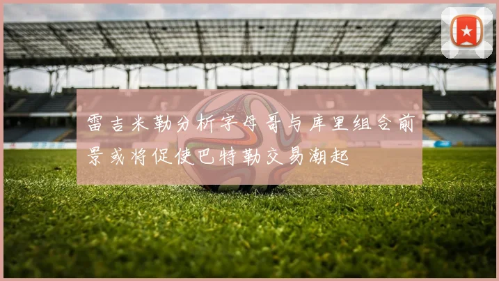 雷吉米勒分析字母哥与库里组合前景或将促使巴特勒交易潮起