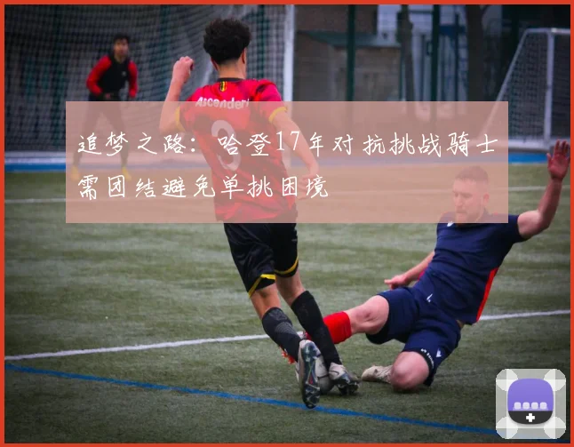 追梦之路：哈登17年对抗挑战骑士需团结避免单挑困境