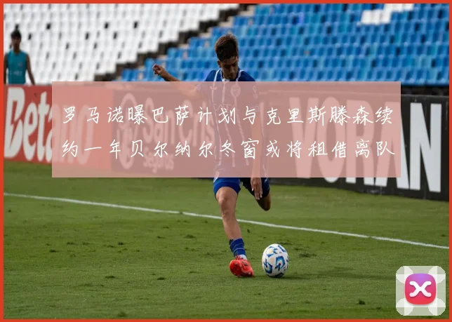 罗马诺曝巴萨计划与克里斯滕森续约一年贝尔纳尔冬窗或将租借离队