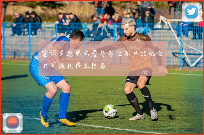 富保罗感恩老詹与每位客户的机会共同成就事业格局