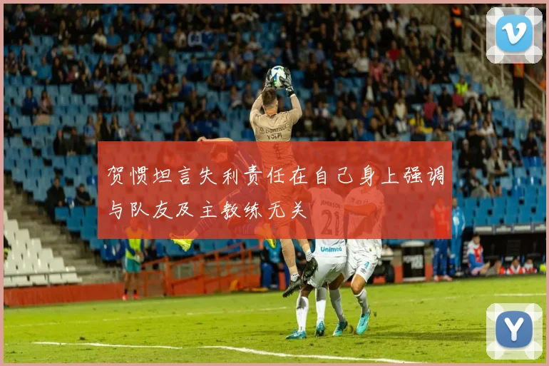 贺惯坦言失利责任在自己身上强调与队友及主教练无关