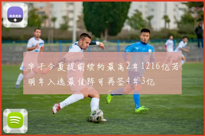 华子今夏提前续约最高2年1216亿若明年入选最佳阵可再签4年3亿