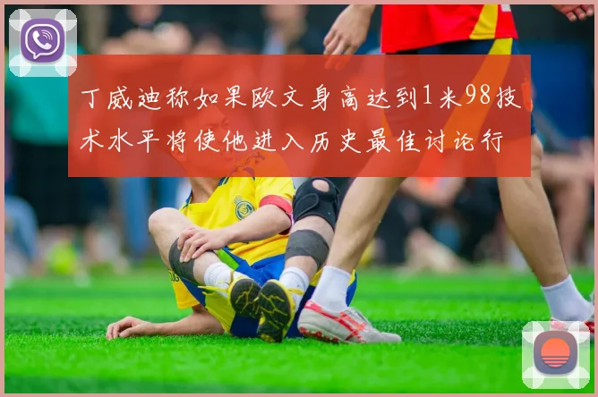 丁威迪称如果欧文身高达到1米98技术水平将使他进入历史最佳讨论行列