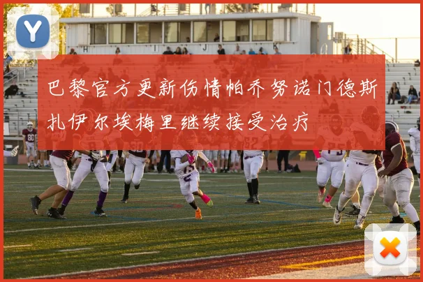 巴黎官方更新伤情帕乔努诺门德斯扎伊尔埃梅里继续接受治疗