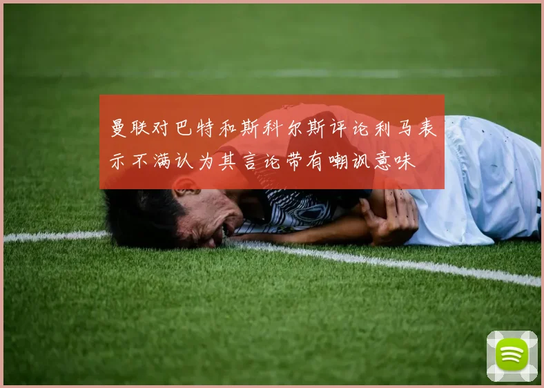 曼联对巴特和斯科尔斯评论利马表示不满认为其言论带有嘲讽意味