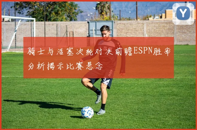骑士与活塞次轮对决前瞻ESPN胜率分析揭示比赛悬念
