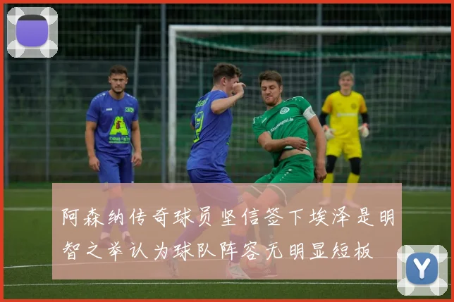 阿森纳传奇球员坚信签下埃泽是明智之举认为球队阵容无明显短板