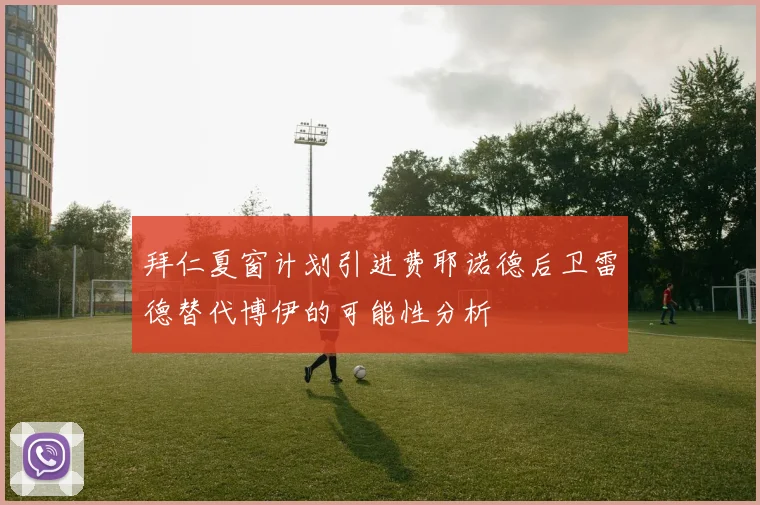 拜仁夏窗计划引进费耶诺德后卫雷德替代博伊的可能性分析