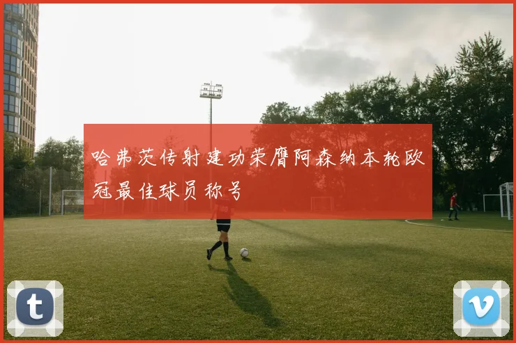 哈弗茨传射建功荣膺阿森纳本轮欧冠最佳球员称号