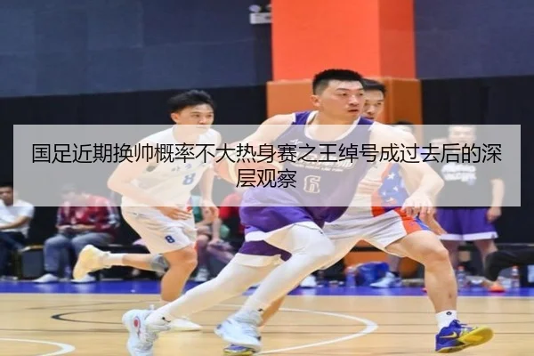 国足近期换帅概率不大热身赛之王绰号成过去后的深层观察 | ayx
